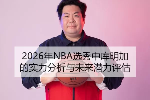 2026年NBA选秀中库明加的实力分析与未来潜力评估
