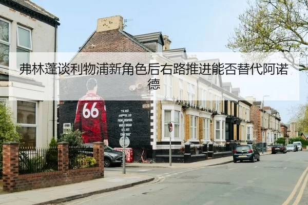 弗林蓬谈利物浦新角色后右路推进能否替代阿诺德