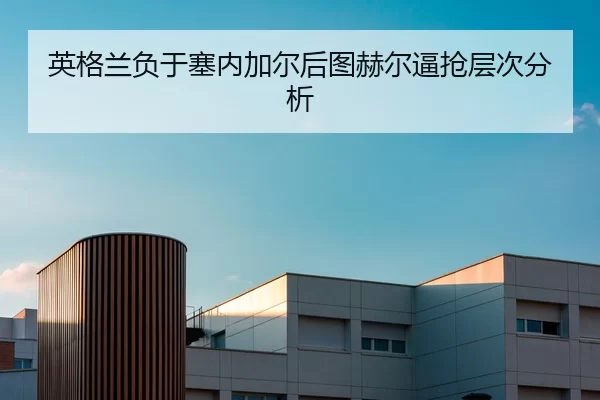 英格兰负于塞内加尔后图赫尔逼抢层次分析