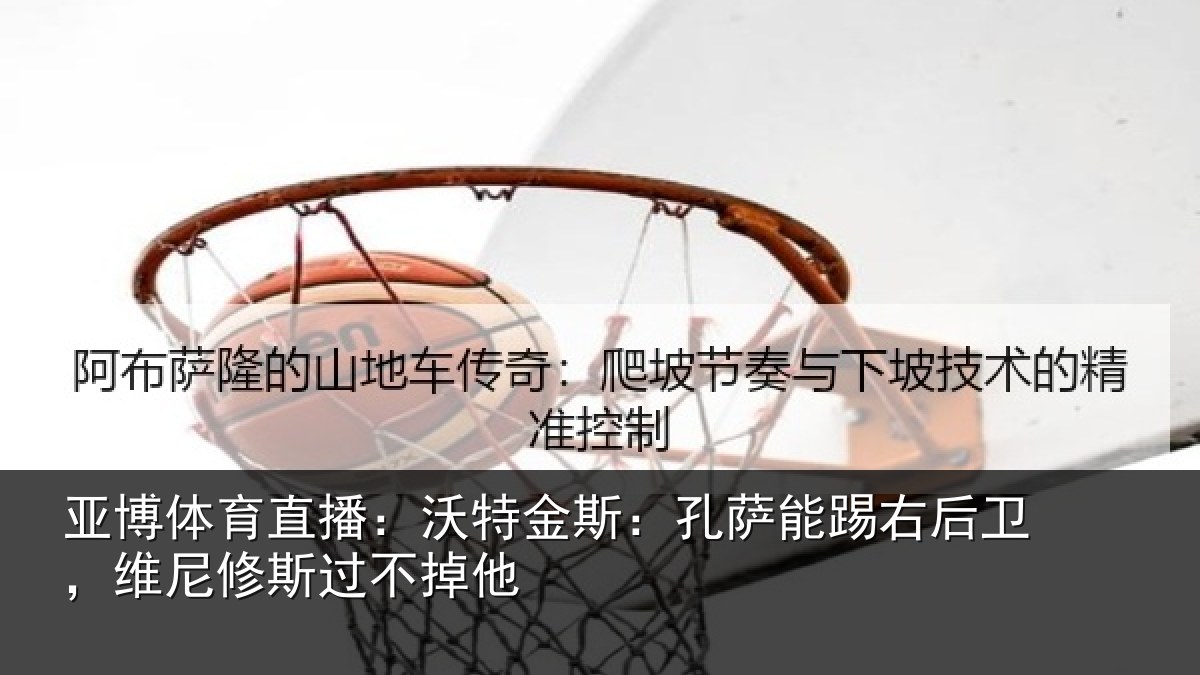 亚博体育直播:沃特金斯:孔萨能踢右后卫,维尼修斯过不掉他