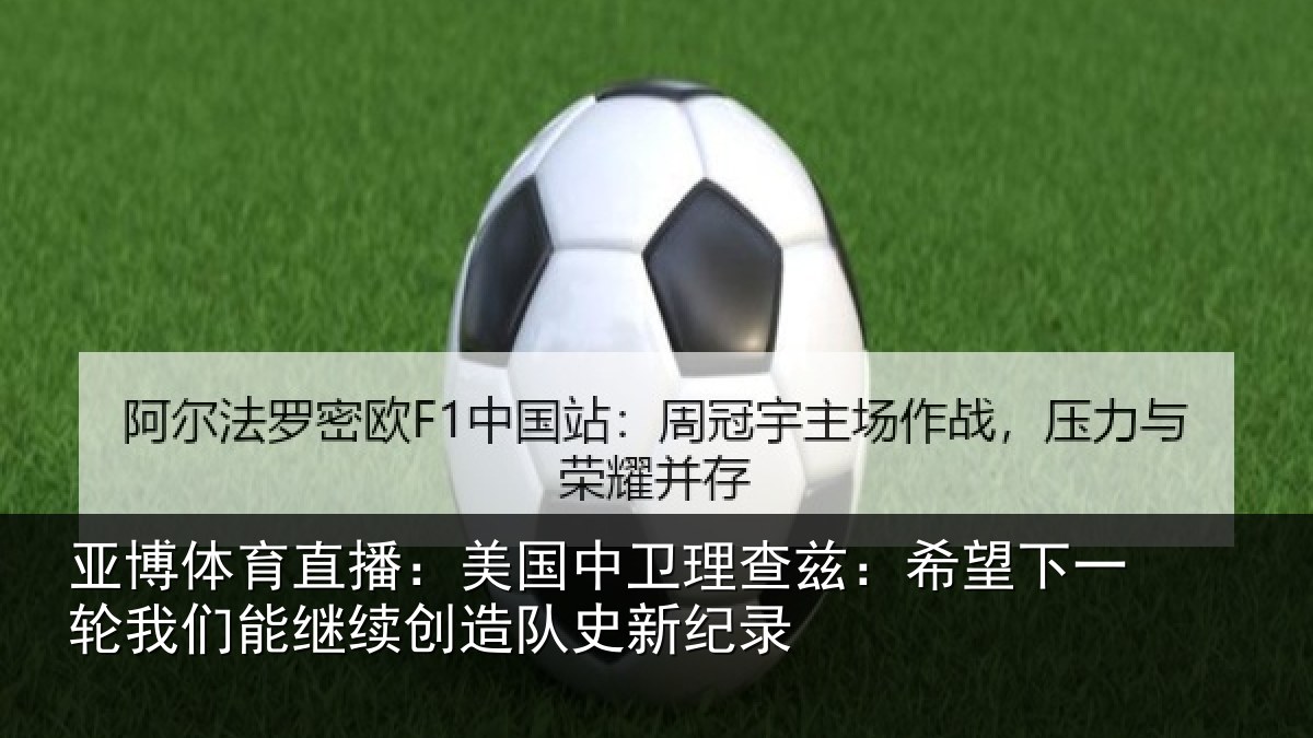 亚博体育直播:美国中卫理查兹:希望下一相关情况队史新纪录