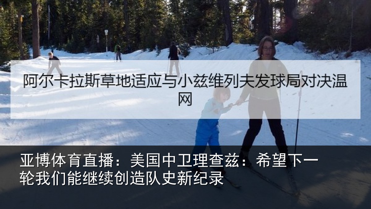 亚博体育直播:美国中卫理查兹:希望下一相关情况队史新纪录