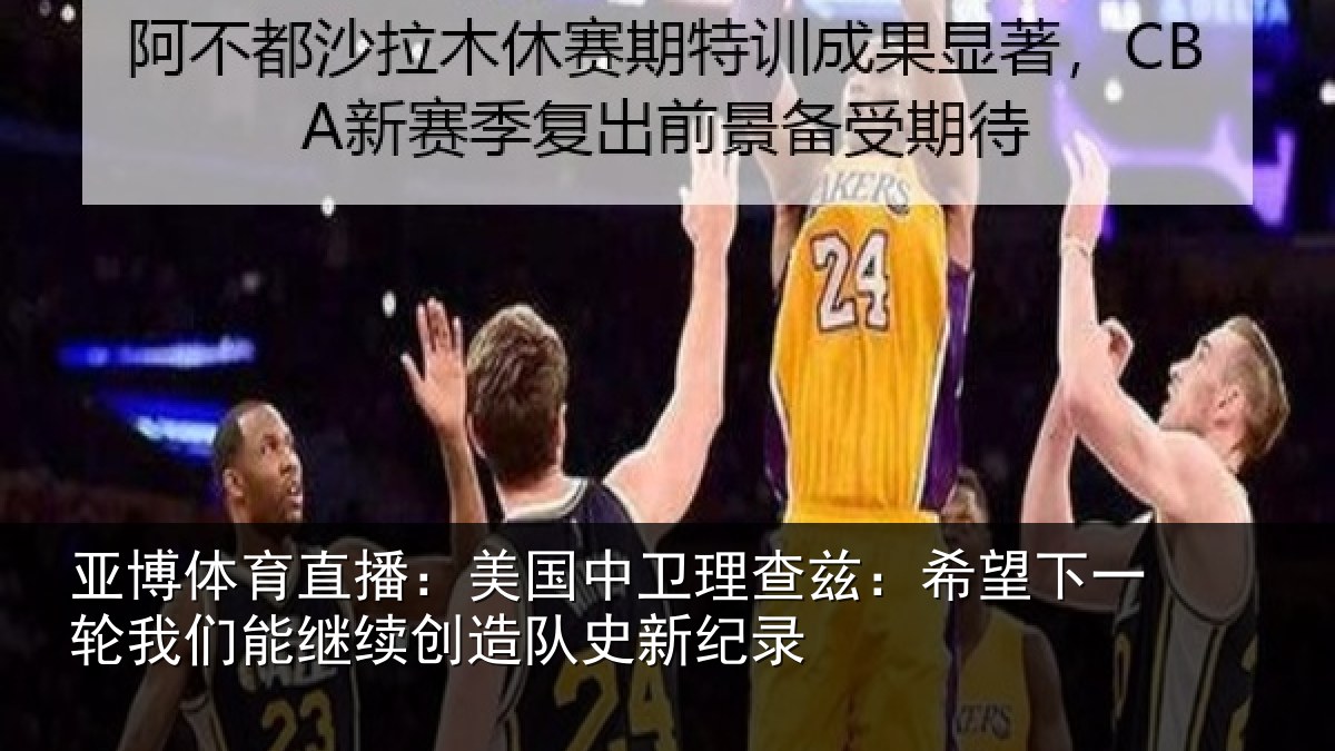 亚博体育直播:美国中卫理查兹:希望下一轮我们能继续创造队史新纪录