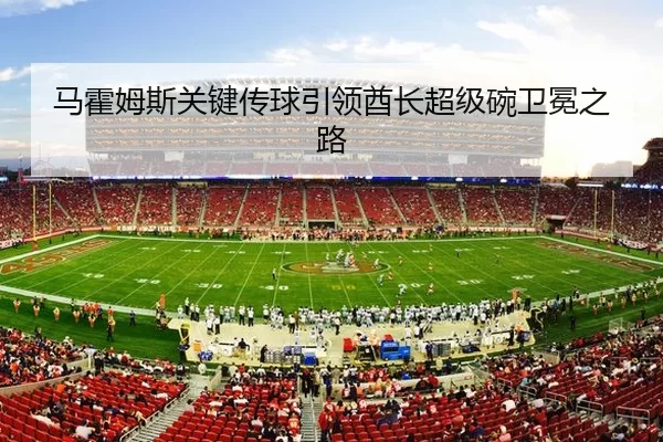 马霍姆斯关键传球引领酋长超级碗卫冕之路