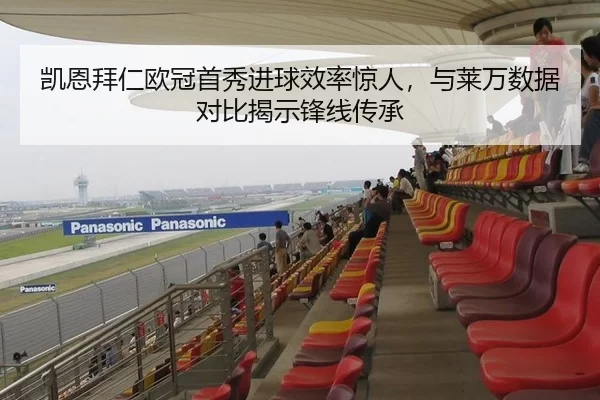 凯恩拜仁欧冠首秀进球效率惊人，与莱万数据对比揭示锋线传承