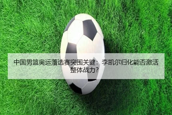 中国男篮奥运落选赛突围关键：李凯尔归化能否激活整体战力？