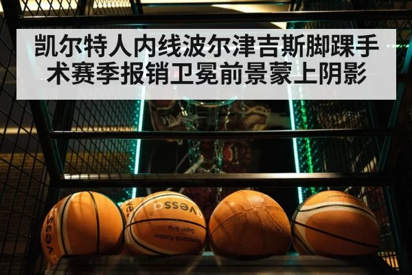 凯尔特人内线波尔津吉斯脚踝手术赛季报销卫冕前景蒙上阴影