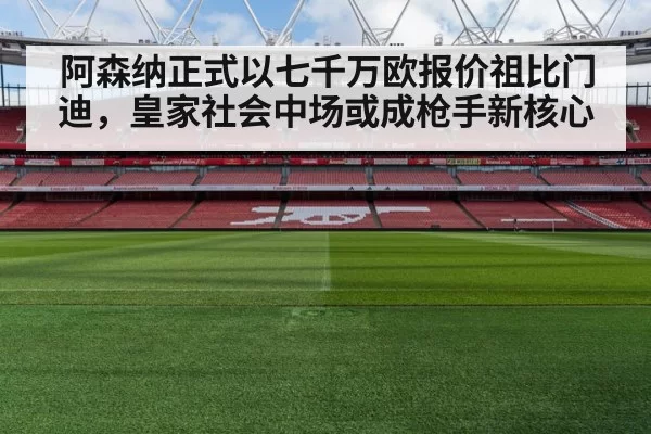 阿森纳正式以七千万欧报价祖比门迪，皇家社会中场或成枪手新核心