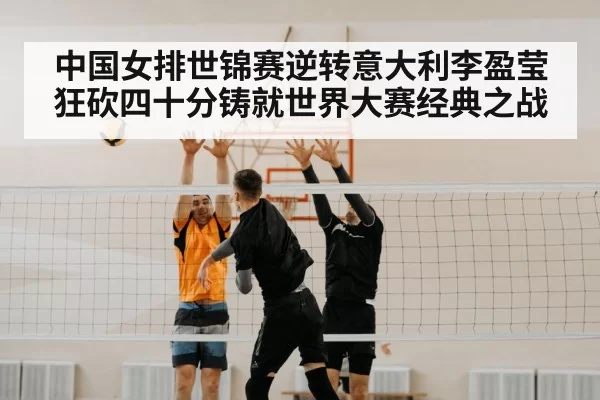 中国女排世锦赛逆转意大利李盈莹狂砍四十分铸就世界大赛经典之战