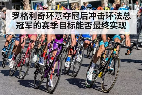 罗格利奇环意夺冠后冲击环法总冠军的赛季目标能否最终实现