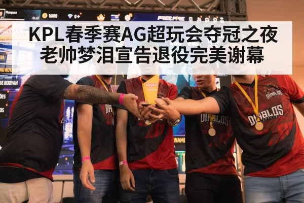KPL春季赛AG超玩会夺冠之夜 老帅梦泪宣告退役完美谢幕