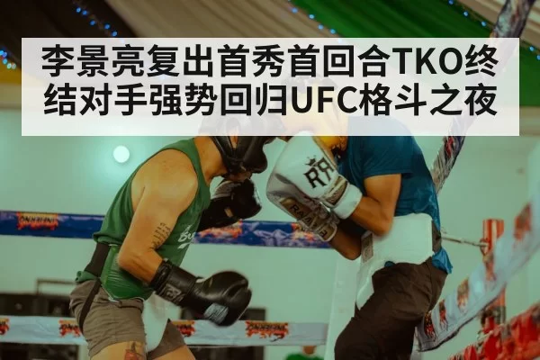 李景亮复出首秀首回合TKO终结对手强势回归UFC格斗之夜