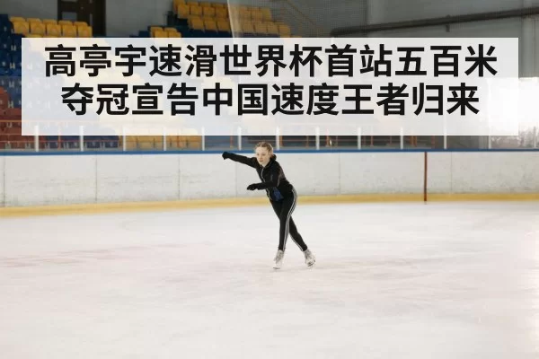 高亭宇速滑世界杯首站五百米夺冠宣告中国速度王者归来