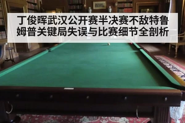 丁俊晖武汉公开赛半决赛不敌特鲁姆普关键局失误与比赛细节全剖析