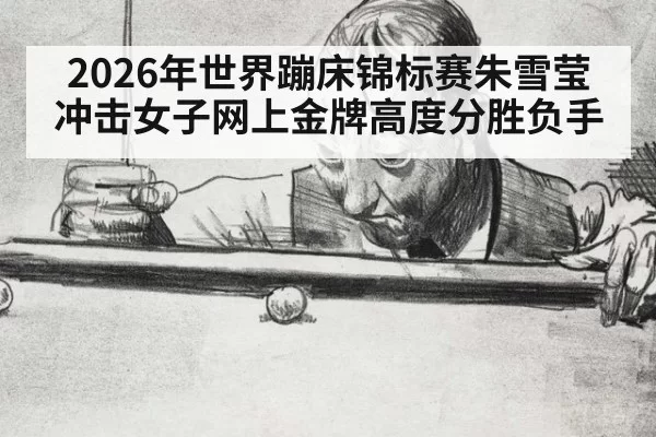 2026年世界蹦床锦标赛朱雪莹冲击女子网上金牌高度分胜负手